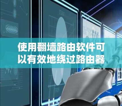 使用翻墙路由软件可以有效地绕过路由器的网络路由功能，提升网络传输的效率和安全性。以下是详细的使用步骤和注意事项