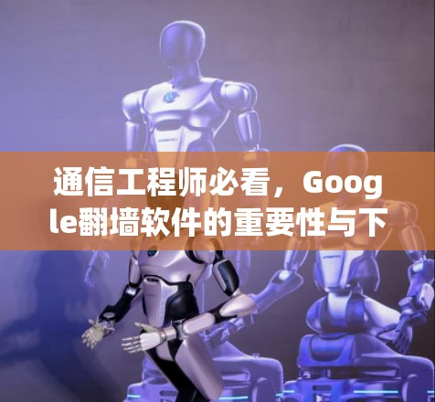 通信工程师必看，Google翻墙软件的重要性与下载