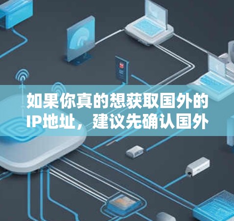 如果你真的想获取国外的IP地址，建议先确认国外的国外IP地址是否合法，或者尝试通过其他合法途径获取这些IP地址，比如使用合法的钓鱼工具或网络攻击软件，而不是直接翻墙国外的国外IP地址