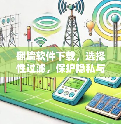 翻墙软件下载，选择性过滤，保护隐私与安全的实用工具