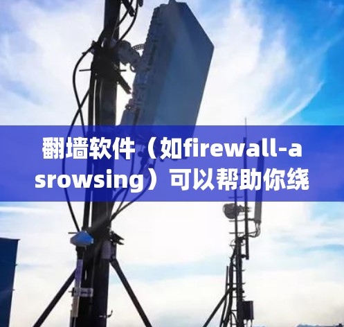 翻墙软件（如firewall-asrowsing）可以帮助你绕过网络防火墙，快速访问互联网。以下是几种速度较快的翻墙软件推荐