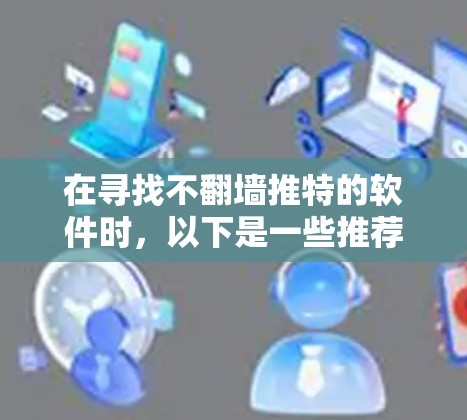 在寻找不翻墙推特的软件时，以下是一些推荐的替代方案，它们不仅提供了中文功能，还满足了内容审核和用户控制的需求