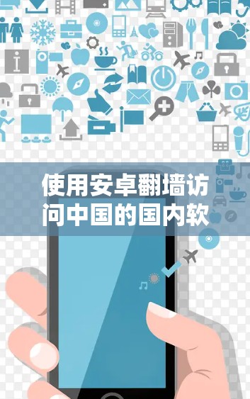 使用安卓翻墙访问中国的国内软件是一个复杂但可行的途径，但需要谨慎处理，确保安全。以下是一步步的指南和建议