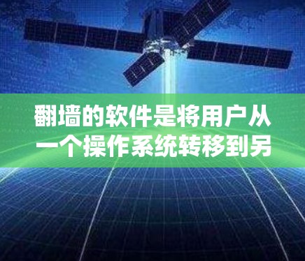 翻墙的软件是将用户从一个操作系统转移到另一个的操作系统的工具，通常用于减少对旧系统的依赖，同时在新系统上运行相同的应用程序。以下是对翻墙软件的详细分类和总结
